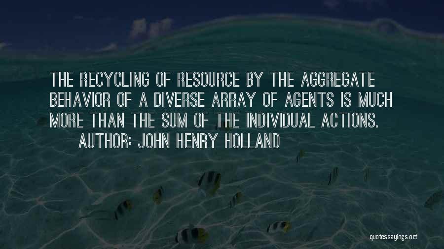 John Henry Holland Quotes: The Recycling Of Resource By The Aggregate Behavior Of A Diverse Array Of Agents Is Much More Than The Sum