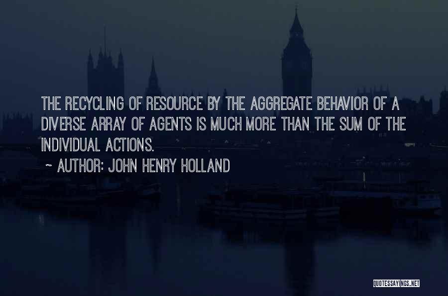 John Henry Holland Quotes: The Recycling Of Resource By The Aggregate Behavior Of A Diverse Array Of Agents Is Much More Than The Sum