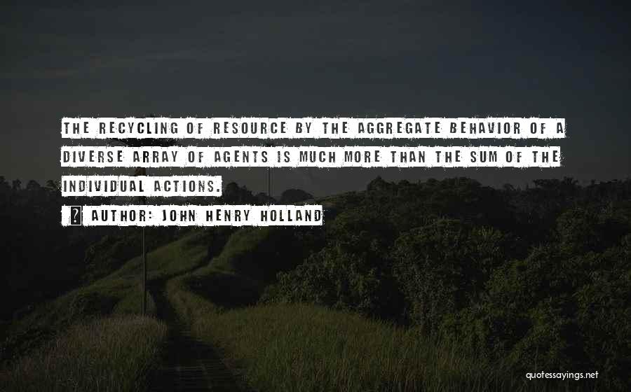 John Henry Holland Quotes: The Recycling Of Resource By The Aggregate Behavior Of A Diverse Array Of Agents Is Much More Than The Sum