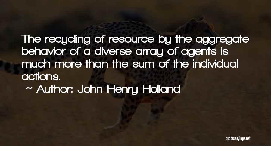 John Henry Holland Quotes: The Recycling Of Resource By The Aggregate Behavior Of A Diverse Array Of Agents Is Much More Than The Sum