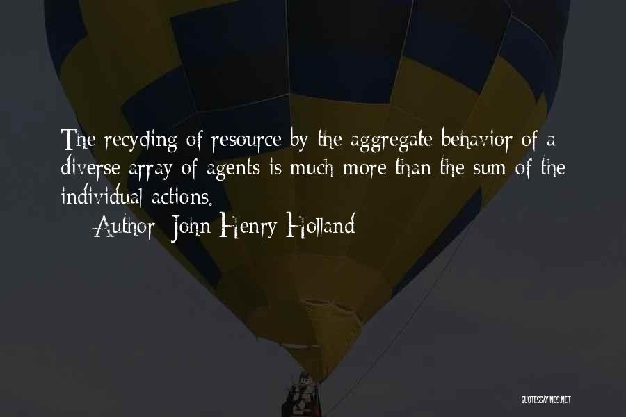 John Henry Holland Quotes: The Recycling Of Resource By The Aggregate Behavior Of A Diverse Array Of Agents Is Much More Than The Sum