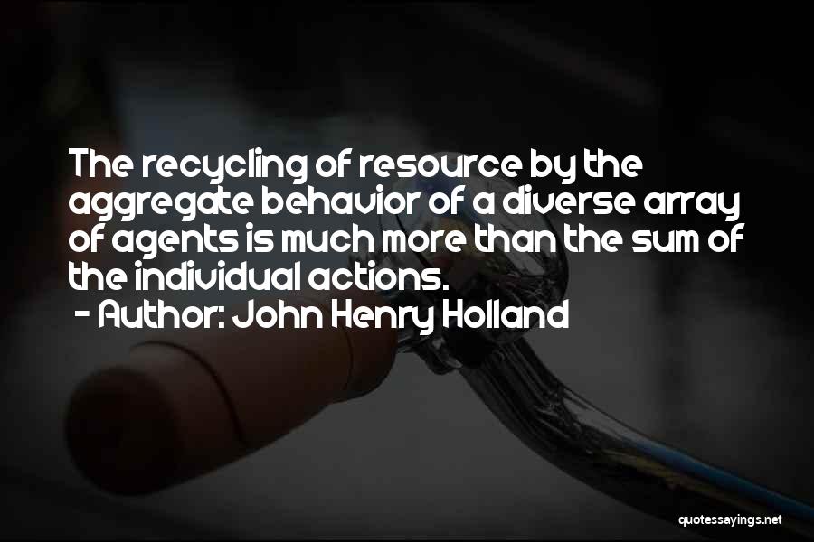 John Henry Holland Quotes: The Recycling Of Resource By The Aggregate Behavior Of A Diverse Array Of Agents Is Much More Than The Sum