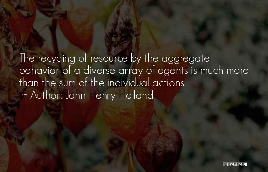 John Henry Holland Quotes: The Recycling Of Resource By The Aggregate Behavior Of A Diverse Array Of Agents Is Much More Than The Sum