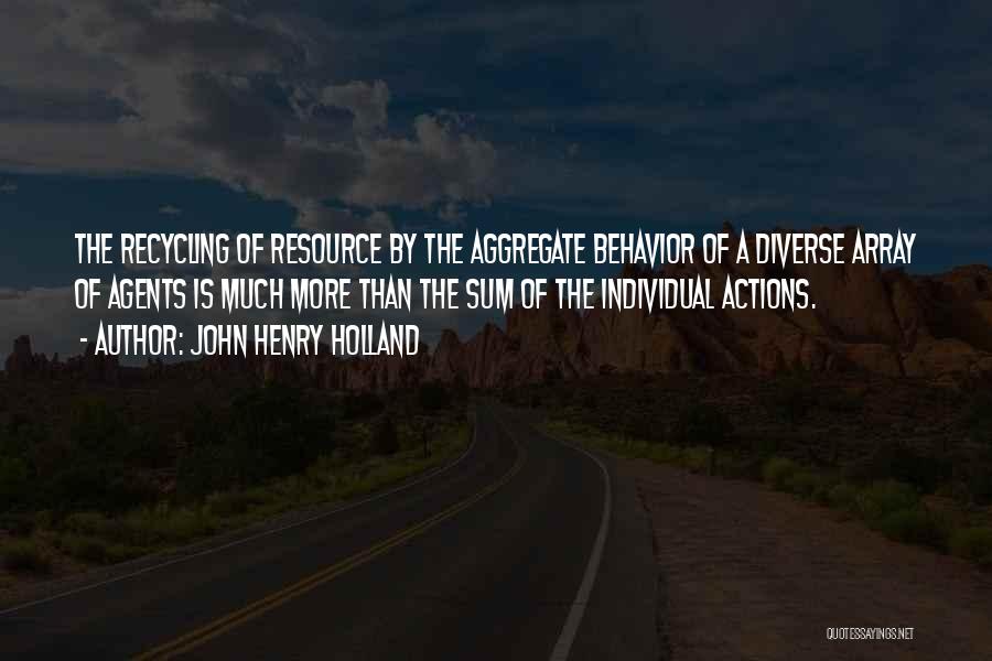 John Henry Holland Quotes: The Recycling Of Resource By The Aggregate Behavior Of A Diverse Array Of Agents Is Much More Than The Sum