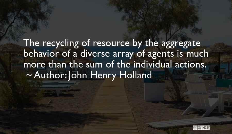 John Henry Holland Quotes: The Recycling Of Resource By The Aggregate Behavior Of A Diverse Array Of Agents Is Much More Than The Sum
