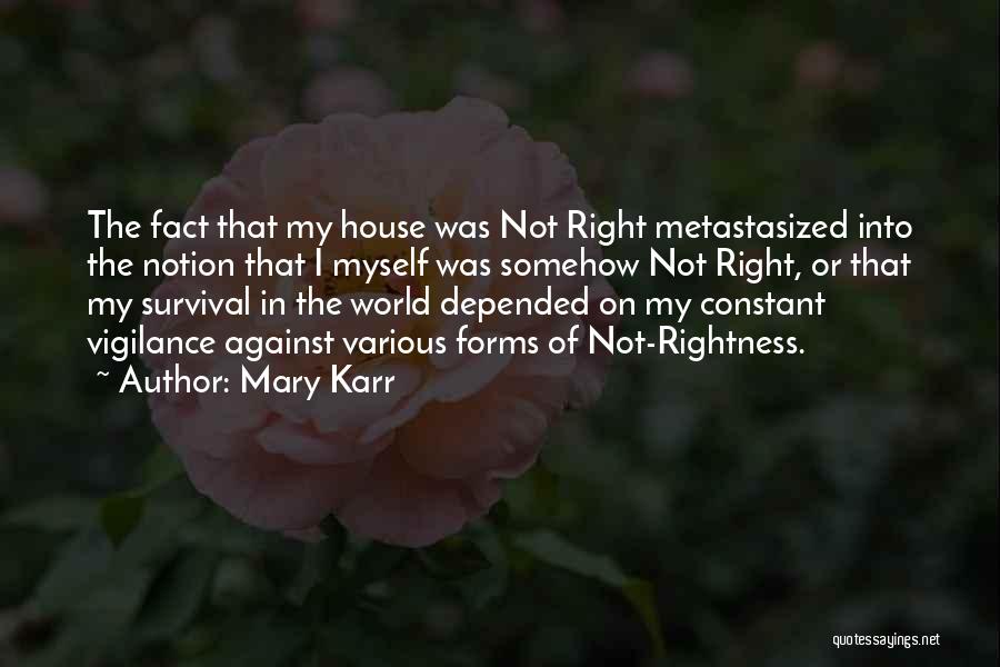 Mary Karr Quotes: The Fact That My House Was Not Right Metastasized Into The Notion That I Myself Was Somehow Not Right, Or