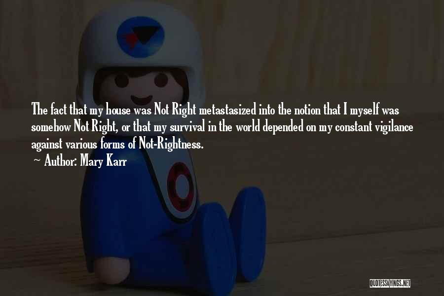 Mary Karr Quotes: The Fact That My House Was Not Right Metastasized Into The Notion That I Myself Was Somehow Not Right, Or