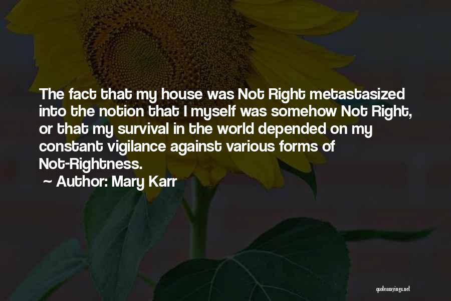 Mary Karr Quotes: The Fact That My House Was Not Right Metastasized Into The Notion That I Myself Was Somehow Not Right, Or