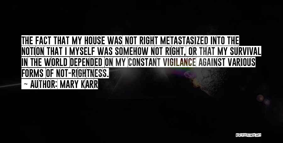 Mary Karr Quotes: The Fact That My House Was Not Right Metastasized Into The Notion That I Myself Was Somehow Not Right, Or