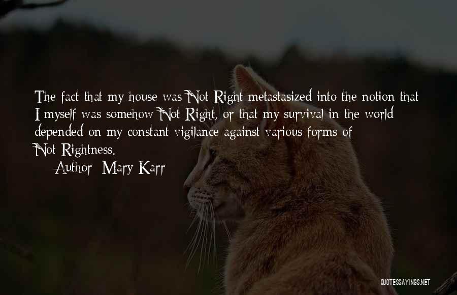 Mary Karr Quotes: The Fact That My House Was Not Right Metastasized Into The Notion That I Myself Was Somehow Not Right, Or