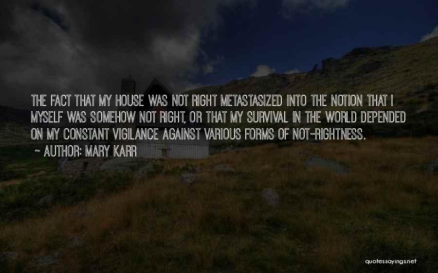 Mary Karr Quotes: The Fact That My House Was Not Right Metastasized Into The Notion That I Myself Was Somehow Not Right, Or