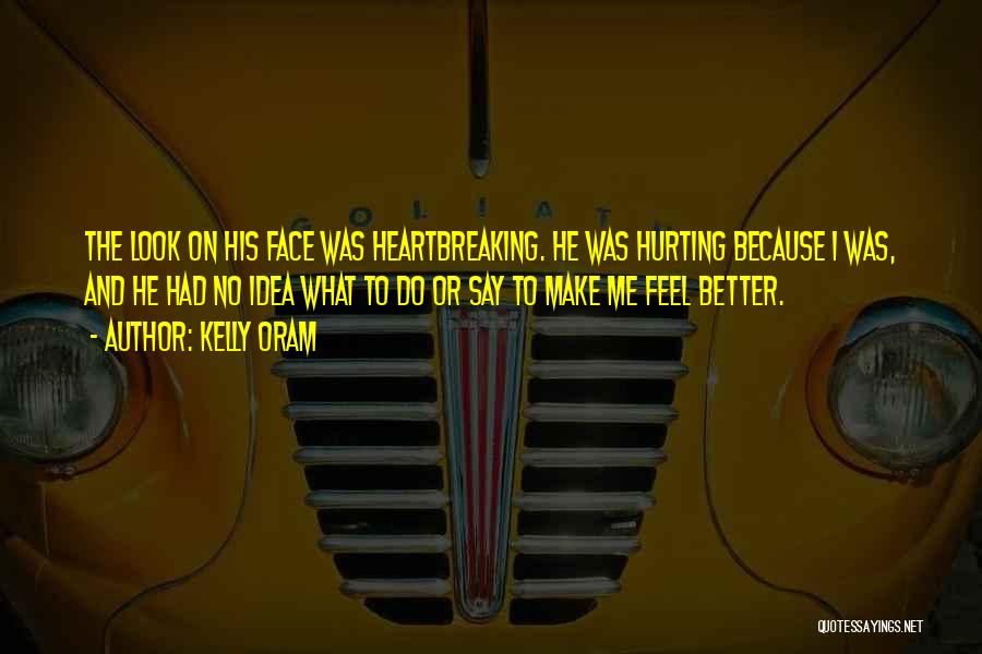 Kelly Oram Quotes: The Look On His Face Was Heartbreaking. He Was Hurting Because I Was, And He Had No Idea What To