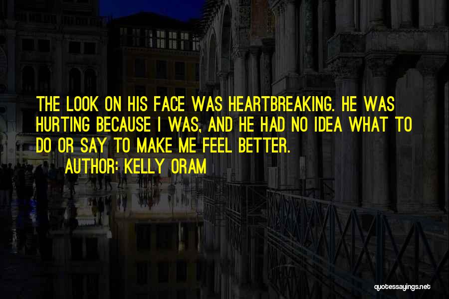 Kelly Oram Quotes: The Look On His Face Was Heartbreaking. He Was Hurting Because I Was, And He Had No Idea What To