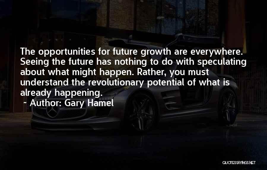 Gary Hamel Quotes: The Opportunities For Future Growth Are Everywhere. Seeing The Future Has Nothing To Do With Speculating About What Might Happen.