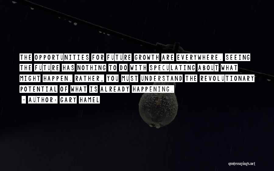 Gary Hamel Quotes: The Opportunities For Future Growth Are Everywhere. Seeing The Future Has Nothing To Do With Speculating About What Might Happen.