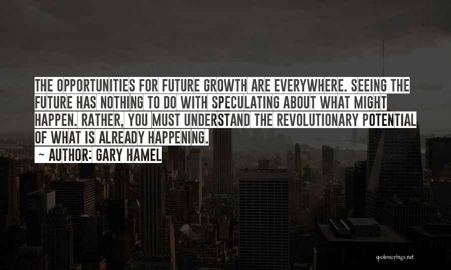 Gary Hamel Quotes: The Opportunities For Future Growth Are Everywhere. Seeing The Future Has Nothing To Do With Speculating About What Might Happen.