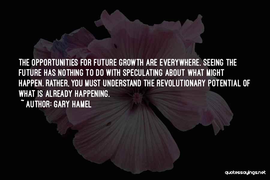 Gary Hamel Quotes: The Opportunities For Future Growth Are Everywhere. Seeing The Future Has Nothing To Do With Speculating About What Might Happen.