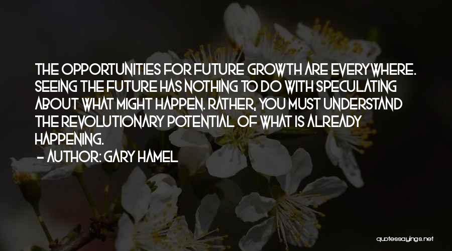 Gary Hamel Quotes: The Opportunities For Future Growth Are Everywhere. Seeing The Future Has Nothing To Do With Speculating About What Might Happen.