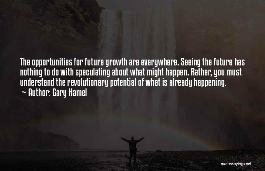 Gary Hamel Quotes: The Opportunities For Future Growth Are Everywhere. Seeing The Future Has Nothing To Do With Speculating About What Might Happen.