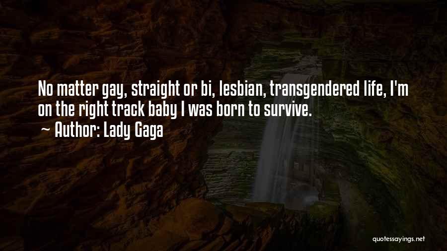 Lady Gaga Quotes: No Matter Gay, Straight Or Bi, Lesbian, Transgendered Life, I'm On The Right Track Baby I Was Born To Survive.