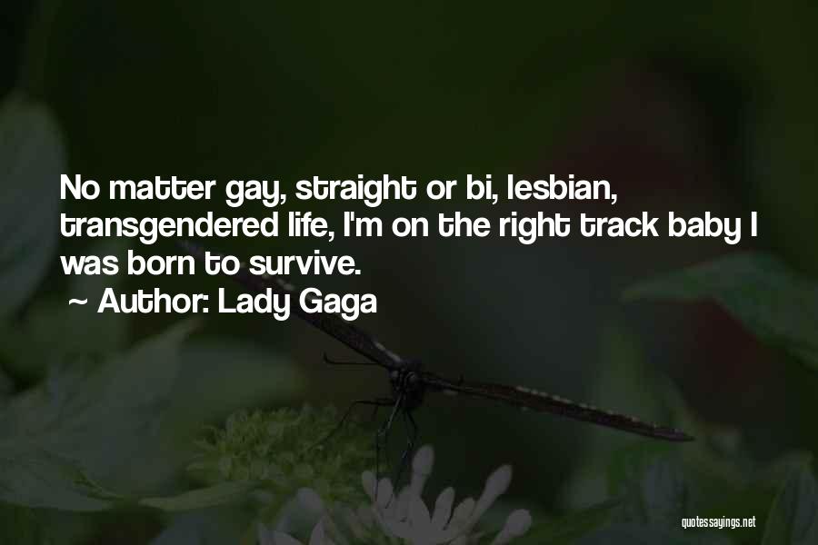 Lady Gaga Quotes: No Matter Gay, Straight Or Bi, Lesbian, Transgendered Life, I'm On The Right Track Baby I Was Born To Survive.