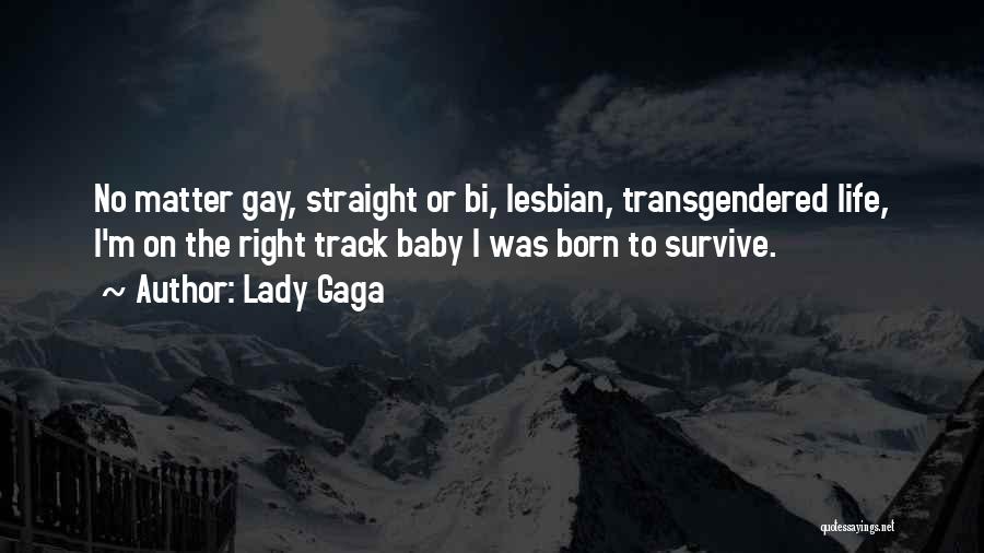 Lady Gaga Quotes: No Matter Gay, Straight Or Bi, Lesbian, Transgendered Life, I'm On The Right Track Baby I Was Born To Survive.