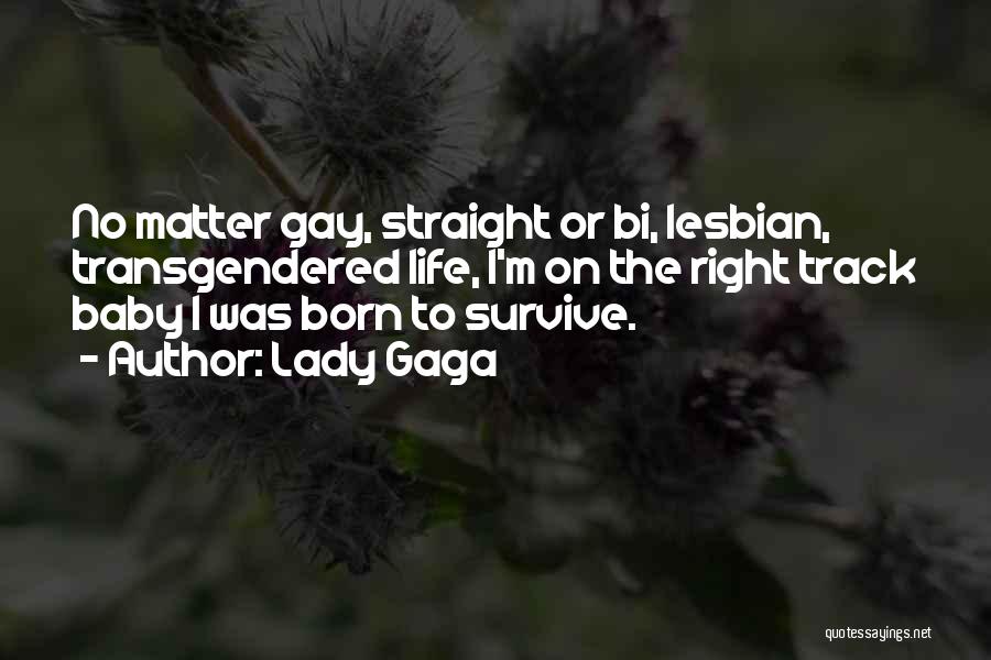 Lady Gaga Quotes: No Matter Gay, Straight Or Bi, Lesbian, Transgendered Life, I'm On The Right Track Baby I Was Born To Survive.