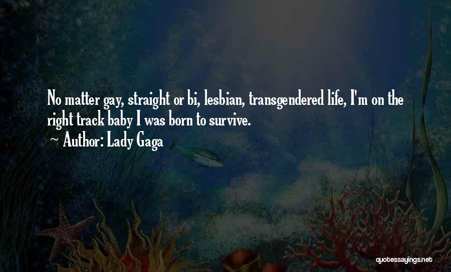 Lady Gaga Quotes: No Matter Gay, Straight Or Bi, Lesbian, Transgendered Life, I'm On The Right Track Baby I Was Born To Survive.