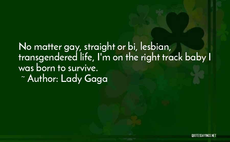 Lady Gaga Quotes: No Matter Gay, Straight Or Bi, Lesbian, Transgendered Life, I'm On The Right Track Baby I Was Born To Survive.