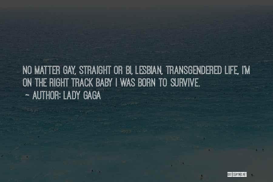 Lady Gaga Quotes: No Matter Gay, Straight Or Bi, Lesbian, Transgendered Life, I'm On The Right Track Baby I Was Born To Survive.