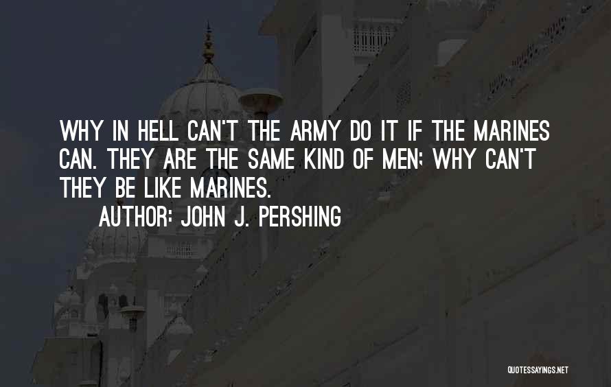 John J. Pershing Quotes: Why In Hell Can't The Army Do It If The Marines Can. They Are The Same Kind Of Men; Why