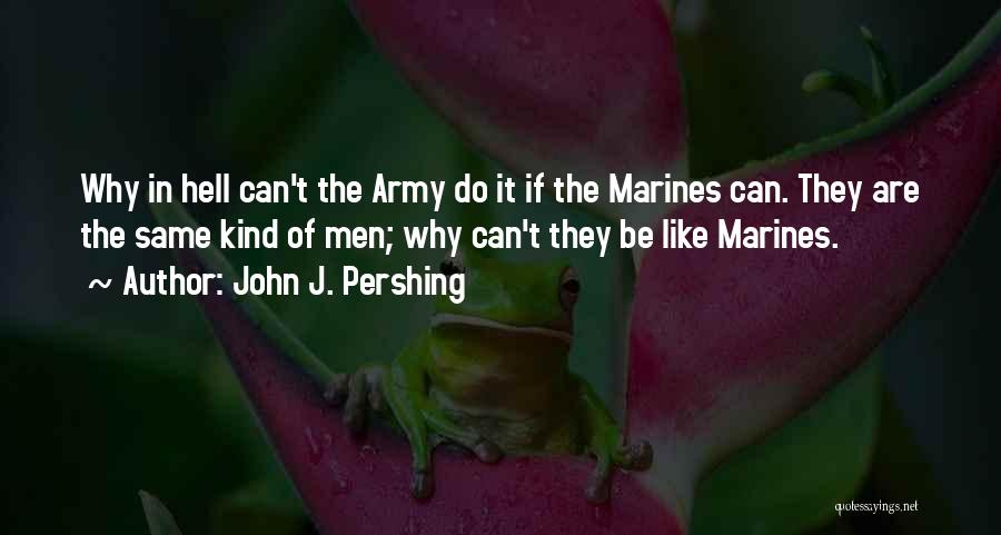 John J. Pershing Quotes: Why In Hell Can't The Army Do It If The Marines Can. They Are The Same Kind Of Men; Why