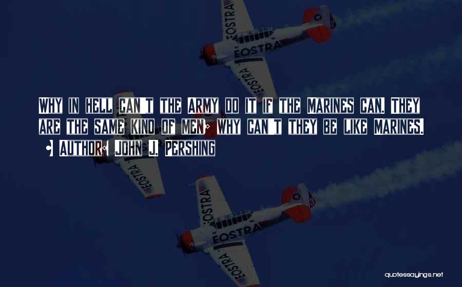 John J. Pershing Quotes: Why In Hell Can't The Army Do It If The Marines Can. They Are The Same Kind Of Men; Why
