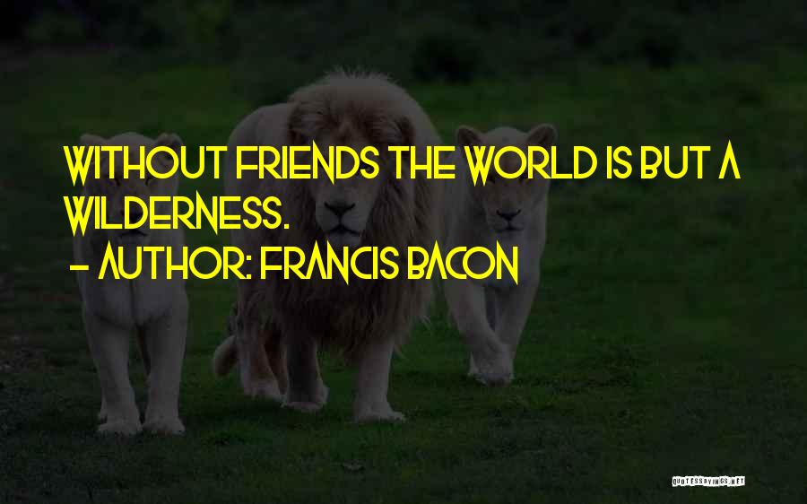 Francis Bacon Quotes: Without Friends The World Is But A Wilderness.