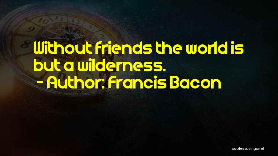 Francis Bacon Quotes: Without Friends The World Is But A Wilderness.