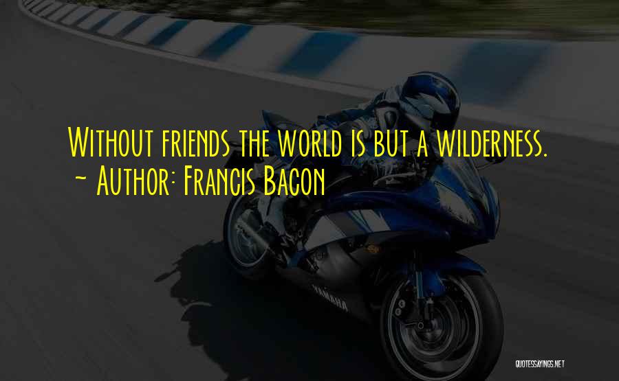 Francis Bacon Quotes: Without Friends The World Is But A Wilderness.