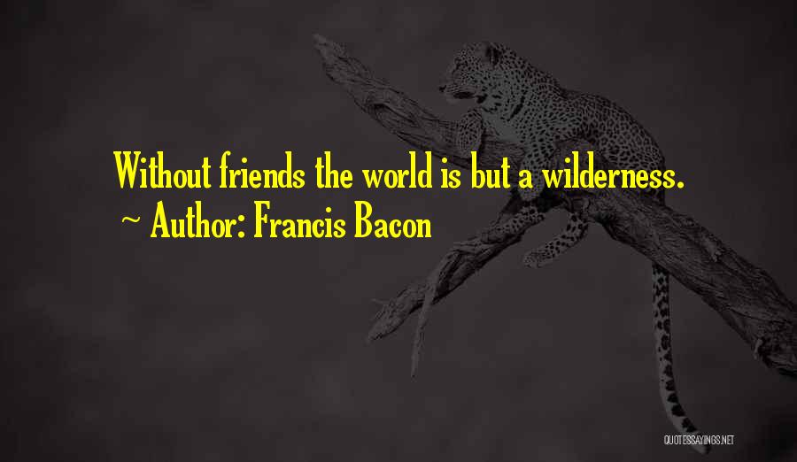 Francis Bacon Quotes: Without Friends The World Is But A Wilderness.