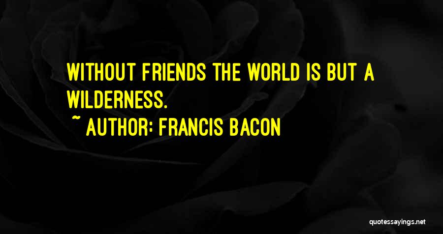 Francis Bacon Quotes: Without Friends The World Is But A Wilderness.