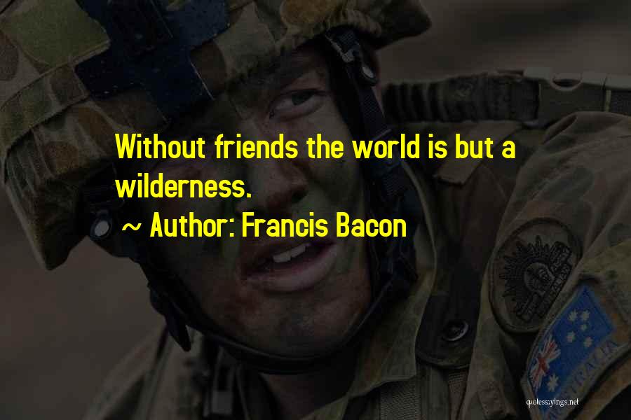 Francis Bacon Quotes: Without Friends The World Is But A Wilderness.