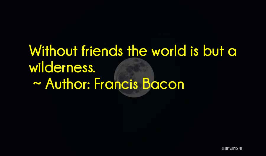 Francis Bacon Quotes: Without Friends The World Is But A Wilderness.
