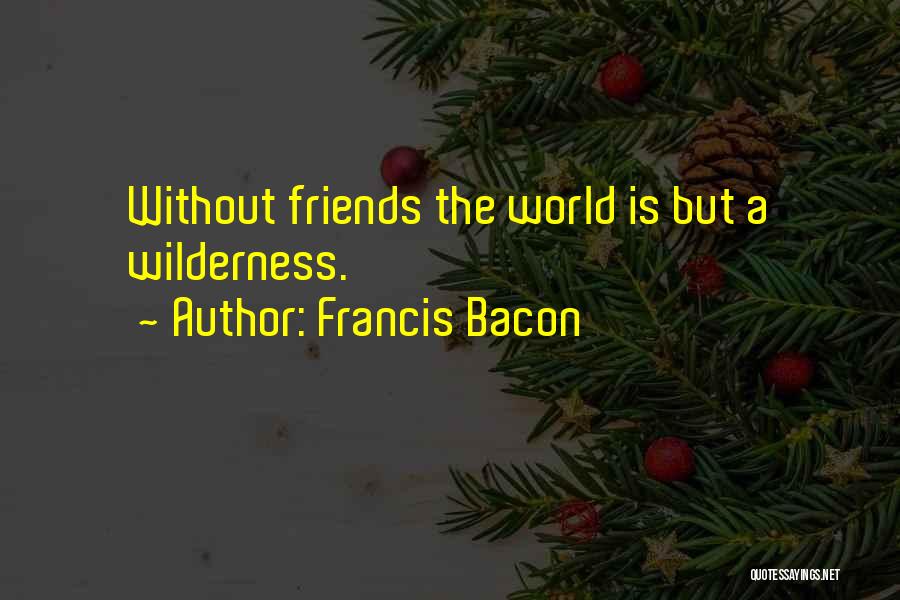 Francis Bacon Quotes: Without Friends The World Is But A Wilderness.