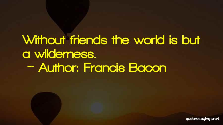 Francis Bacon Quotes: Without Friends The World Is But A Wilderness.