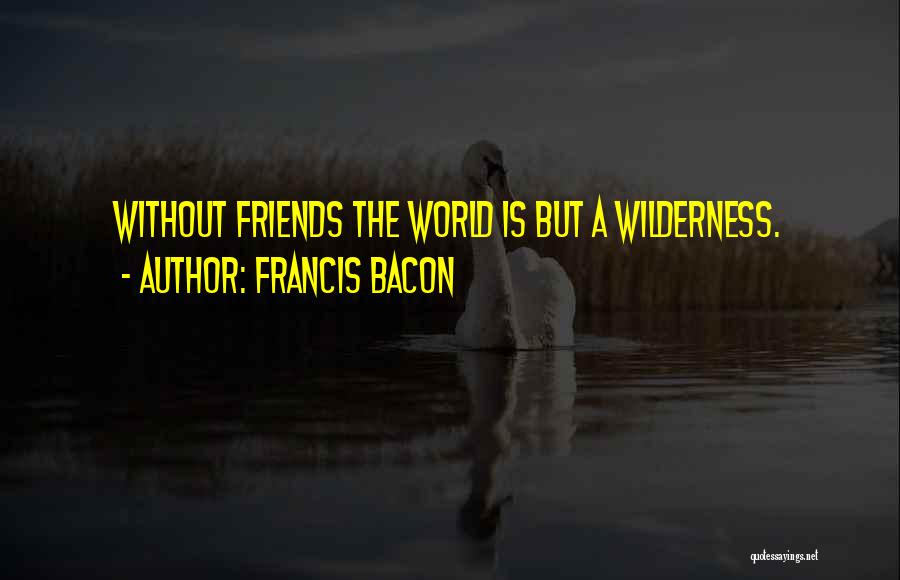 Francis Bacon Quotes: Without Friends The World Is But A Wilderness.