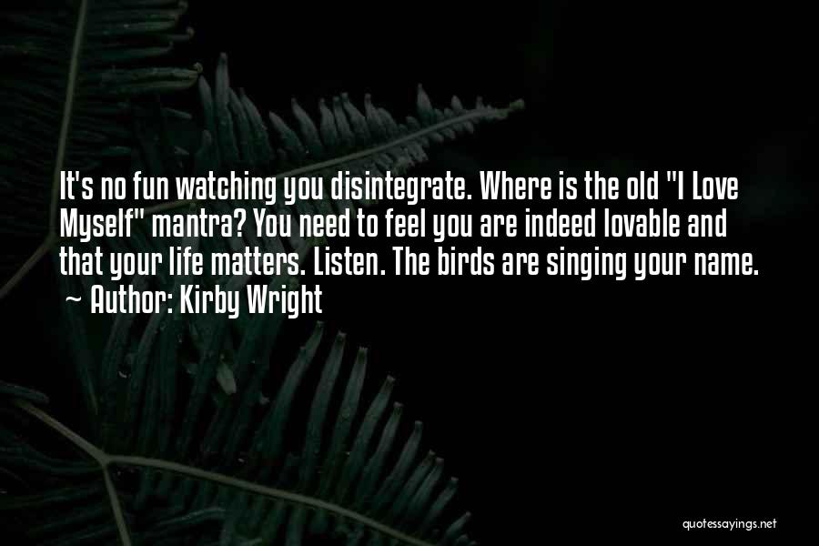 Kirby Wright Quotes: It's No Fun Watching You Disintegrate. Where Is The Old I Love Myself Mantra? You Need To Feel You Are