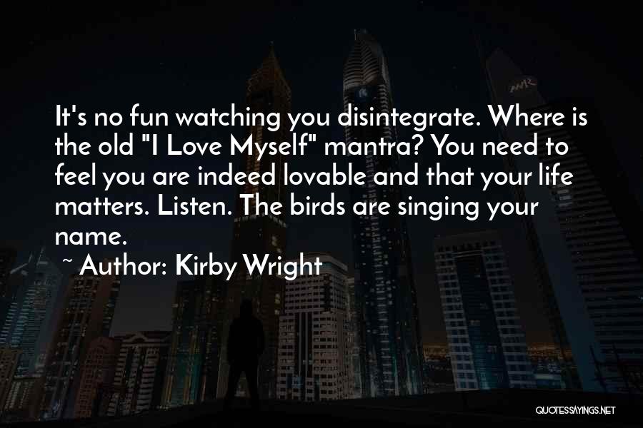 Kirby Wright Quotes: It's No Fun Watching You Disintegrate. Where Is The Old I Love Myself Mantra? You Need To Feel You Are