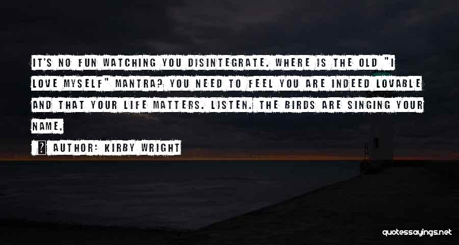 Kirby Wright Quotes: It's No Fun Watching You Disintegrate. Where Is The Old I Love Myself Mantra? You Need To Feel You Are