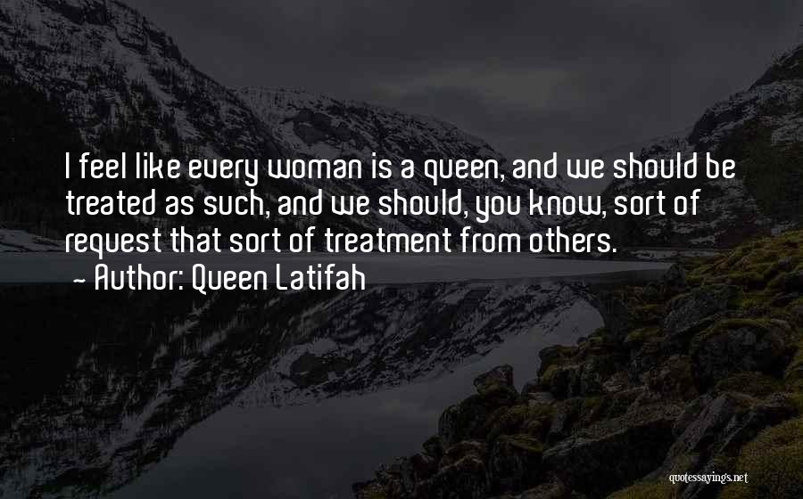 Queen Latifah Quotes: I Feel Like Every Woman Is A Queen, And We Should Be Treated As Such, And We Should, You Know,
