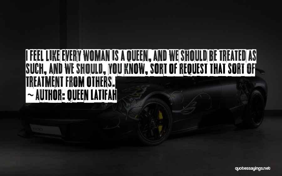 Queen Latifah Quotes: I Feel Like Every Woman Is A Queen, And We Should Be Treated As Such, And We Should, You Know,