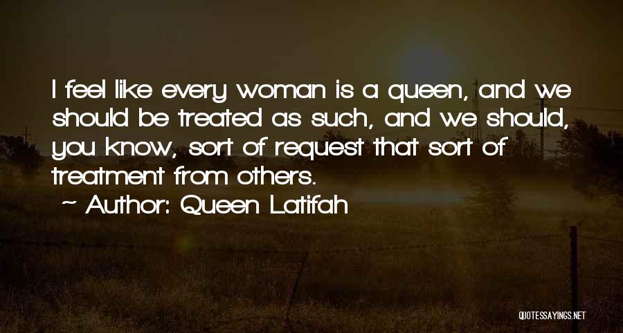 Queen Latifah Quotes: I Feel Like Every Woman Is A Queen, And We Should Be Treated As Such, And We Should, You Know,