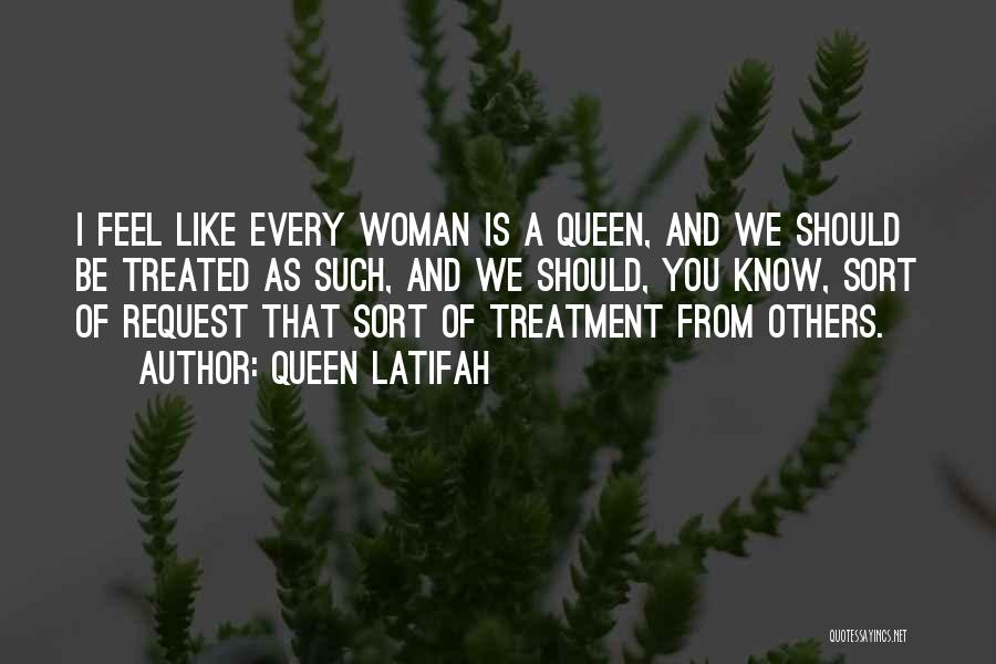 Queen Latifah Quotes: I Feel Like Every Woman Is A Queen, And We Should Be Treated As Such, And We Should, You Know,